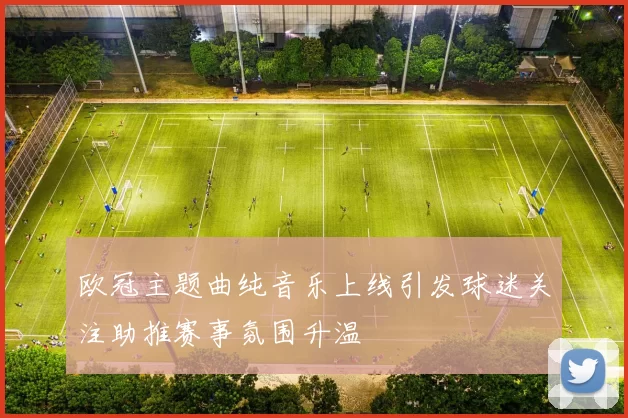 欧冠主题曲纯音乐上线引发球迷关注助推赛事氛围升温