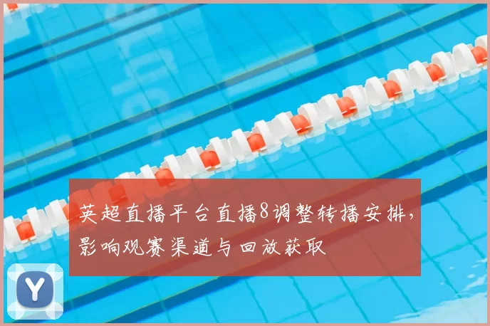 英超直播平台直播8调整转播安排，影响观赛渠道与回放获取