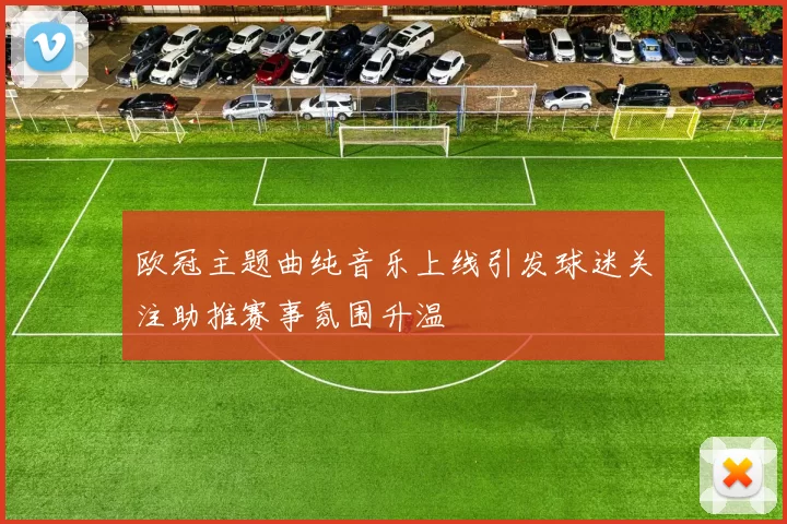 欧冠主题曲纯音乐上线引发球迷关注助推赛事氛围升温