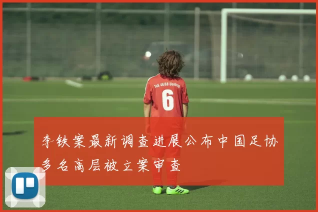 李铁案最新调查进展公布中国足协多名高层被立案审查
