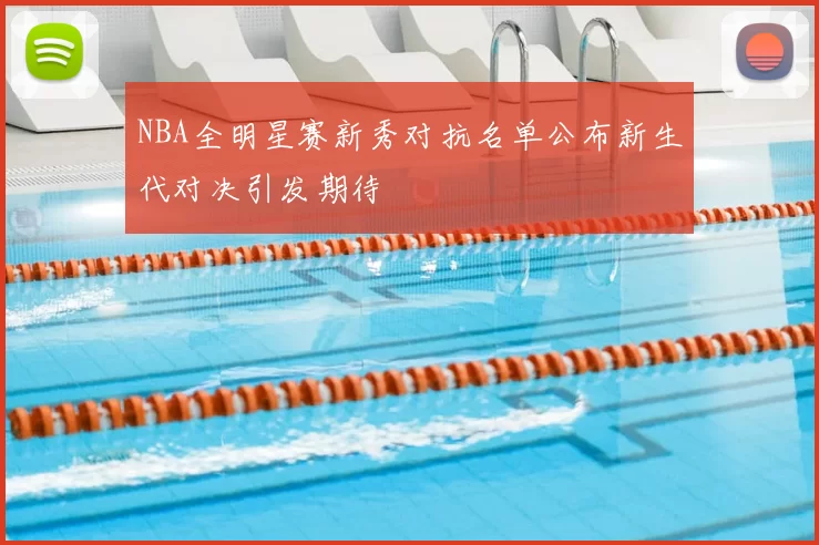 NBA全明星赛新秀对抗名单公布新生代对决引发期待