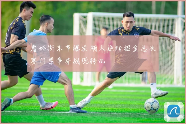 詹姆斯末节爆发湖人逆转掘金总决赛门票争夺战现转机