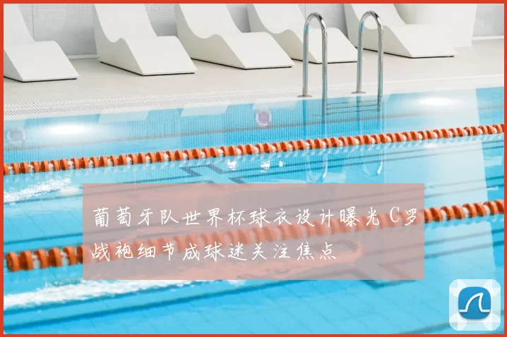 葡萄牙队世界杯球衣设计曝光 C罗战袍细节成球迷关注焦点