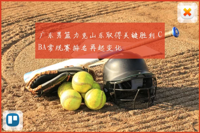 广东男篮力克山东取得关键胜利 CBA常规赛排名再起变化