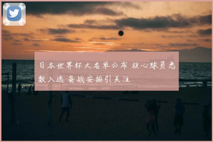 日本世界杯大名单公布 核心球员悉数入选 备战安排引关注