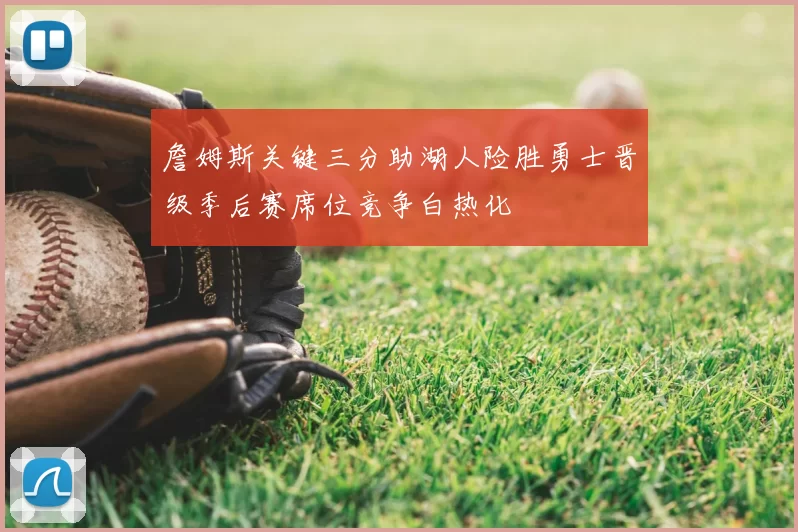 詹姆斯关键三分助湖人险胜勇士晋级季后赛席位竞争白热化