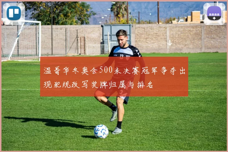 温哥华冬奥会500米决赛冠军争夺出现犯规改写奖牌归属与排名
