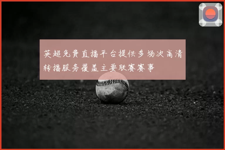 英超免费直播平台提供多场次高清转播服务覆盖主要联赛赛事