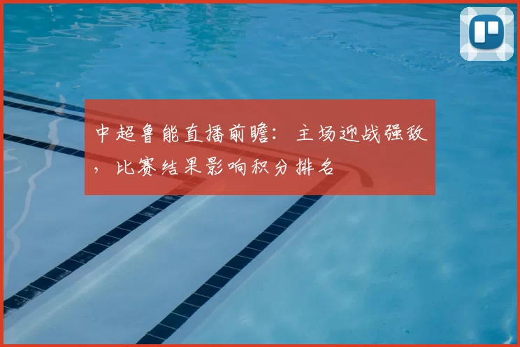 中超鲁能直播前瞻：主场迎战强敌，比赛结果影响积分排名