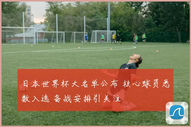 日本世界杯大名单公布 核心球员悉数入选 备战安排引关注