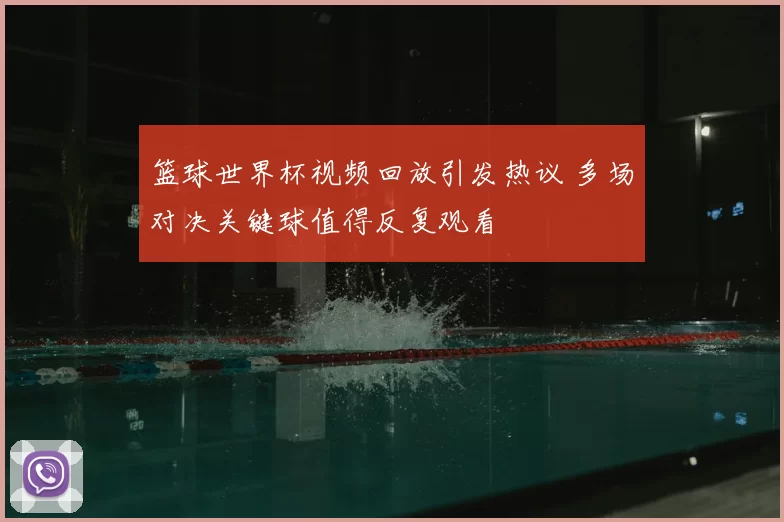 篮球世界杯视频回放引发热议 多场对决关键球值得反复观看