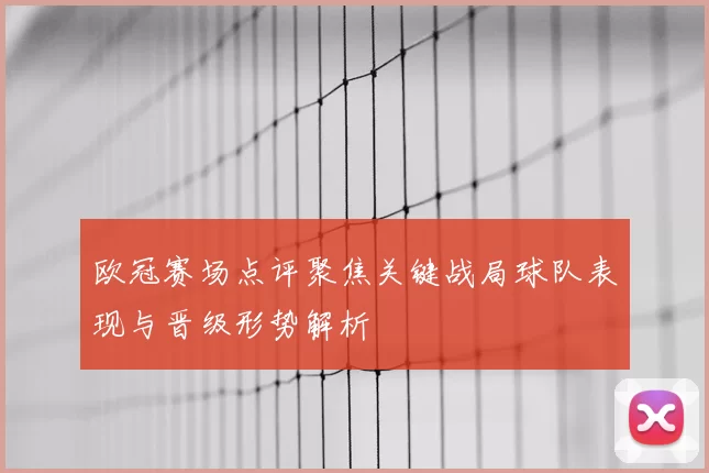 欧冠赛场点评聚焦关键战局球队表现与晋级形势解析