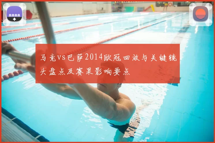 马竞vs巴萨2014欧冠回放与关键镜头盘点及赛果影响要点