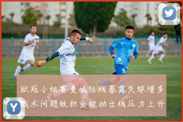 欧冠小组赛曼城防线暴露失球增多战术问题致积分被动出线压力上升