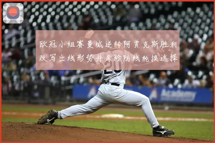 欧冠小组赛曼城逆转阿贾克斯胜利改写出线形势并考验防线轮换选择