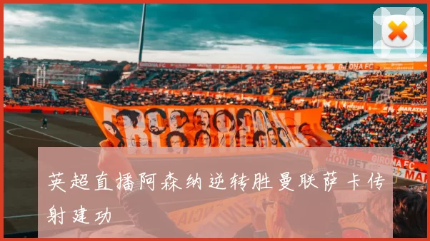 英超直播阿森纳逆转胜曼联萨卡传射建功