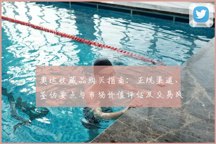 奥运收藏品购买指南：正规渠道、鉴伪要点与市场价值评估及交易风险提示