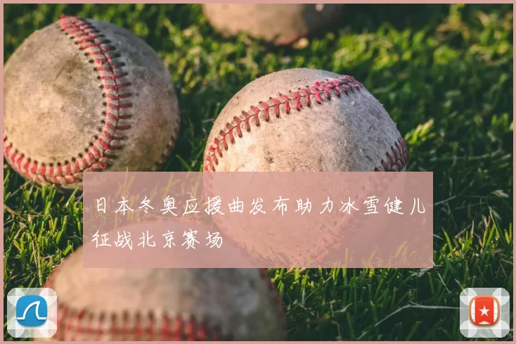 日本冬奥应援曲发布助力冰雪健儿征战北京赛场