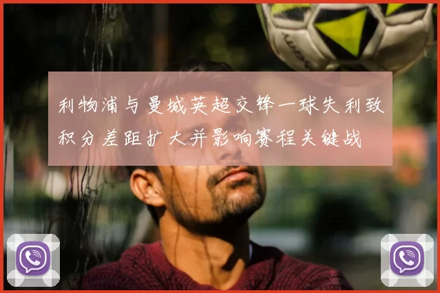 利物浦与曼城英超交锋一球失利致积分差距扩大并影响赛程关键战