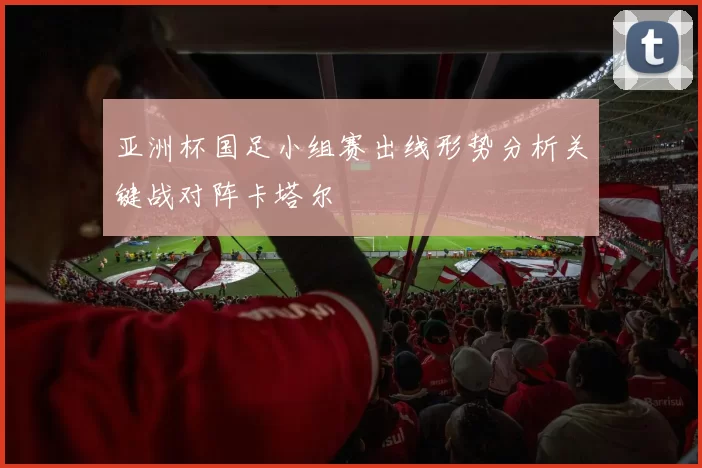 亚洲杯国足小组赛出线形势分析关键战对阵卡塔尔