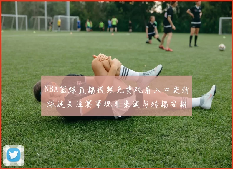 NBA篮球直播视频免费观看入口更新 球迷关注赛事观看渠道与转播安排
