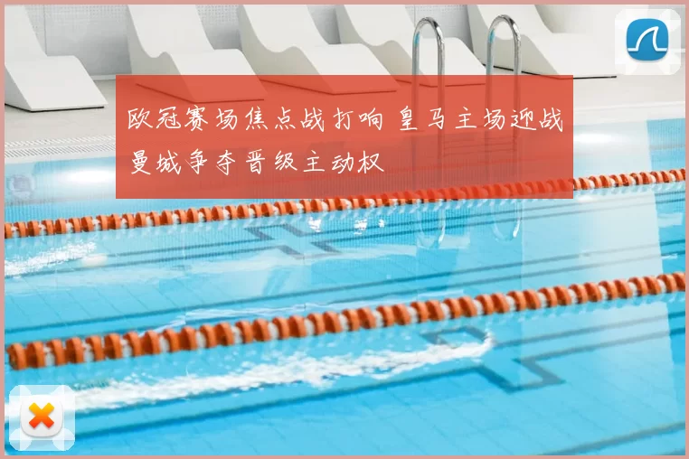 欧冠赛场焦点战打响 皇马主场迎战曼城争夺晋级主动权