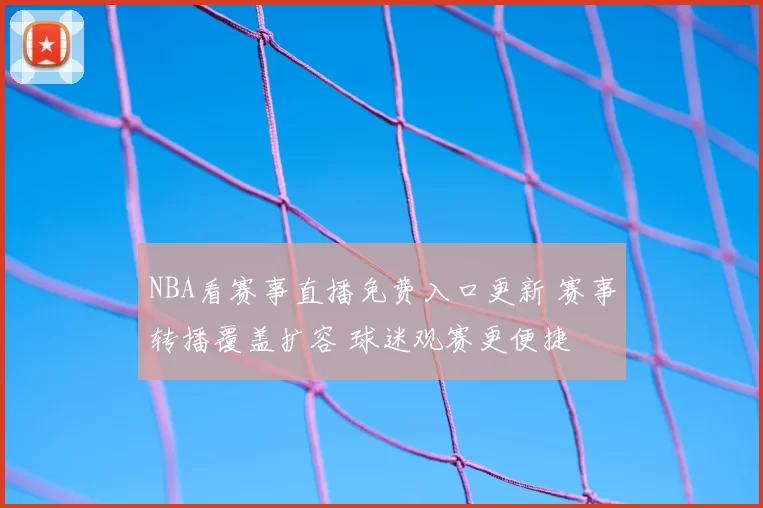 NBA看赛事直播免费入口更新 赛事转播覆盖扩容 球迷观赛更便捷