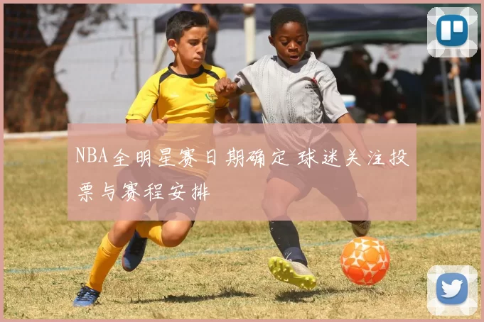 NBA全明星赛日期确定 球迷关注投票与赛程安排