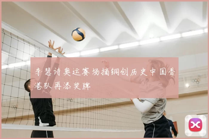 李慧诗奥运赛场摘铜创历史中国香港队再添奖牌