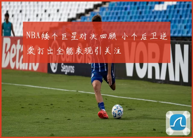 NBA矮个巨星对决回顾 小个后卫逆袭打出全能表现引关注