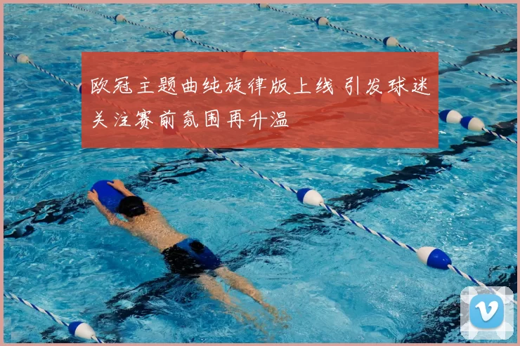 欧冠主题曲纯旋律版上线 引发球迷关注赛前氛围再升温