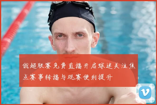 俄超联赛免费直播开启球迷关注焦点赛事转播与观赛便利提升