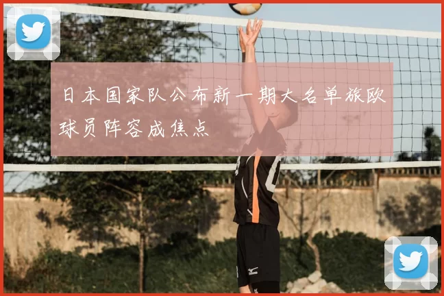 日本国家队公布新一期大名单旅欧球员阵容成焦点