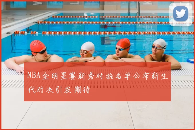 NBA全明星赛新秀对抗名单公布新生代对决引发期待