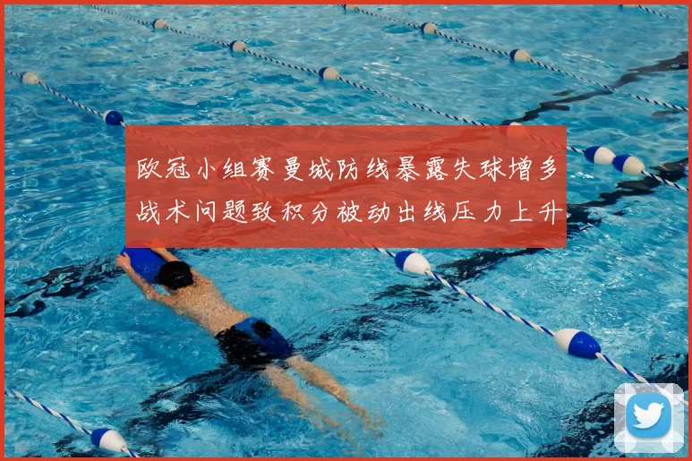 欧冠小组赛曼城防线暴露失球增多战术问题致积分被动出线压力上升