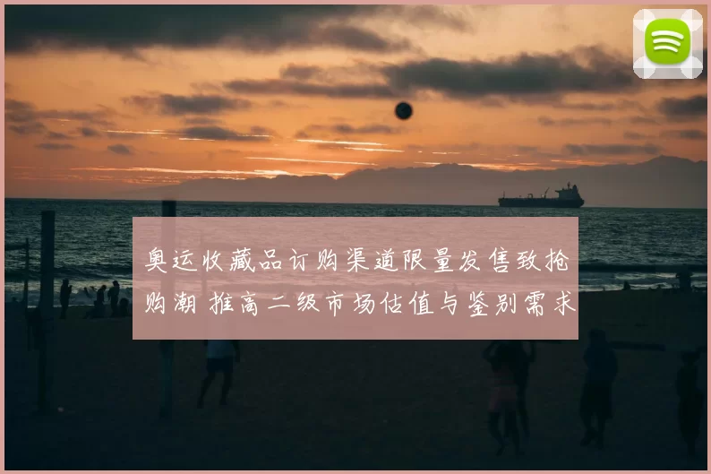 奥运收藏品订购渠道限量发售致抢购潮 推高二级市场估值与鉴别需求