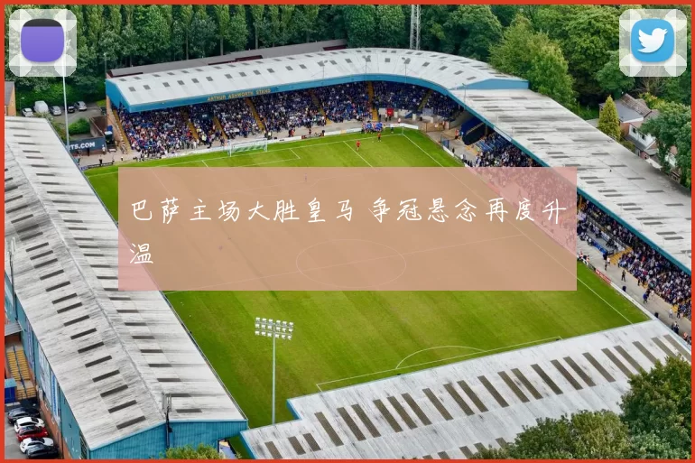 巴萨主场大胜皇马 争冠悬念再度升温