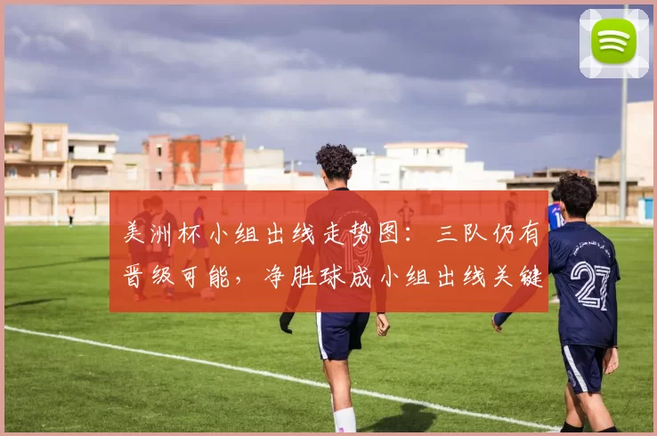 美洲杯小组出线走势图：三队仍有晋级可能，净胜球成小组出线关键因素