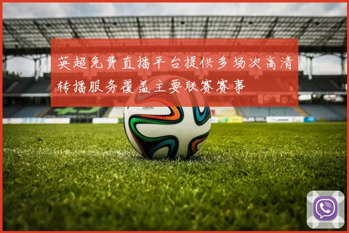 英超免费直播平台提供多场次高清转播服务覆盖主要联赛赛事