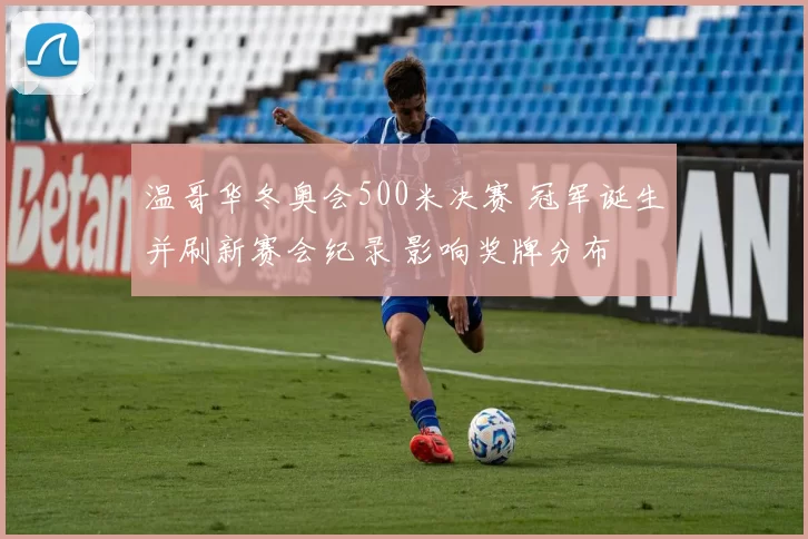 温哥华冬奥会500米决赛 冠军诞生并刷新赛会纪录 影响奖牌分布