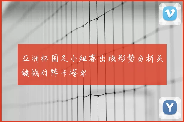亚洲杯国足小组赛出线形势分析关键战对阵卡塔尔