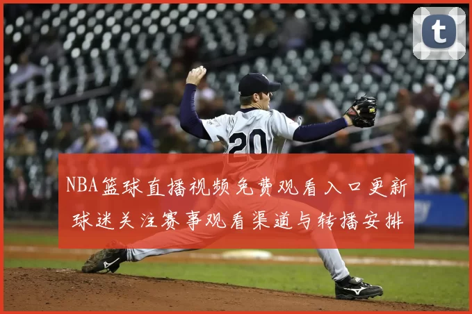 NBA篮球直播视频免费观看入口更新 球迷关注赛事观看渠道与转播安排