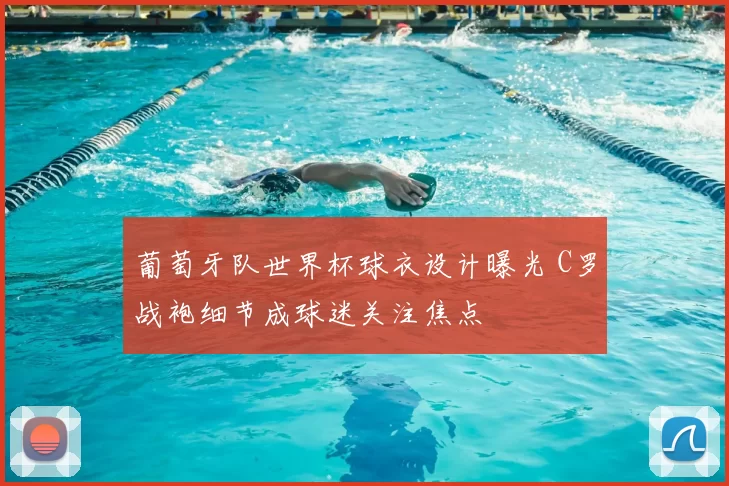 葡萄牙队世界杯球衣设计曝光 C罗战袍细节成球迷关注焦点