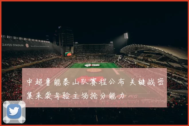 中超鲁能泰山队赛程公布 关键战密集来袭考验主场抢分能力