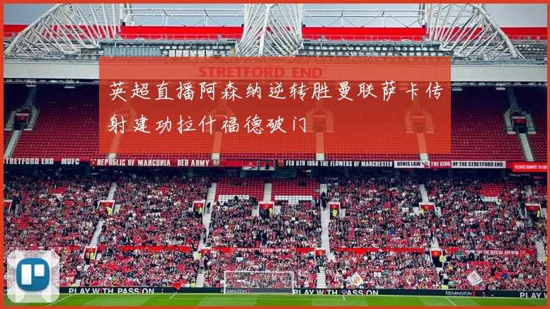 英超直播阿森纳逆转胜曼联萨卡传射建功拉什福德破门