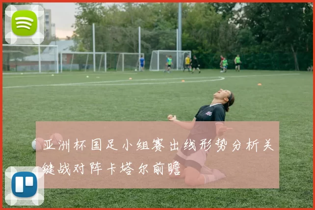 亚洲杯国足小组赛出线形势分析关键战对阵卡塔尔前瞻