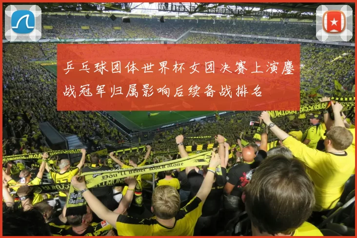 乒乓球团体世界杯女团决赛上演鏖战冠军归属影响后续备战排名