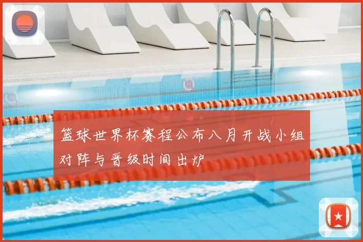 篮球世界杯赛程公布八月开战小组对阵与晋级时间出炉