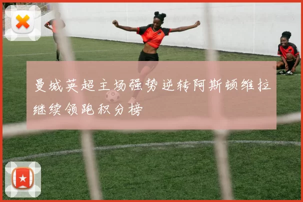 曼城英超主场强势逆转阿斯顿维拉继续领跑积分榜