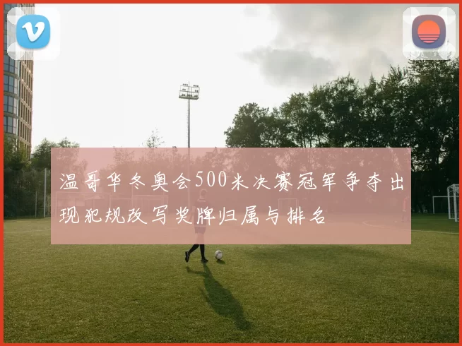 温哥华冬奥会500米决赛冠军争夺出现犯规改写奖牌归属与排名